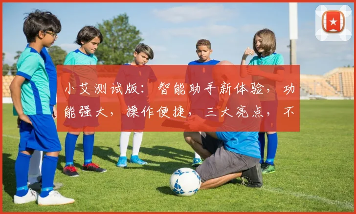 小艾测试版：智能助手新体验，功能强大，操作便捷，三大亮点，不容错过，值得期待