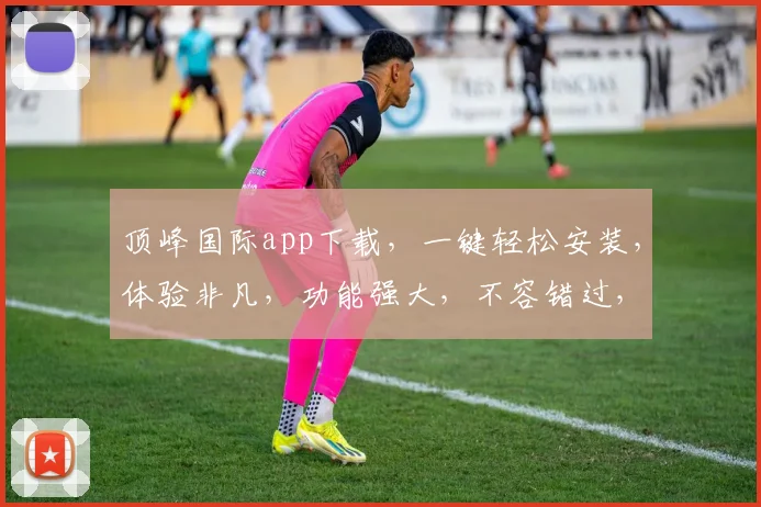顶峰国际app下载，一键轻松安装，体验非凡，功能强大，不容错过，三步即可完成