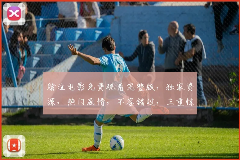 赌注电影免费观看完整版，独家资源，热门剧情，不容错过，三重惊喜，等你来探索