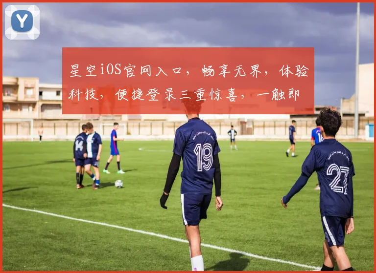 星空iOS官网入口，畅享无界，体验科技，便捷登录三重惊喜，一触即达