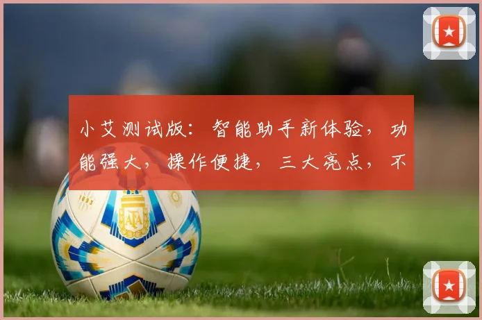 小艾测试版：智能助手新体验，功能强大，操作便捷，三大亮点，不容错过，值得期待