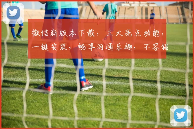 微信新版本下载，三大亮点功能，一键安装，畅享沟通乐趣，不容错过，速来体验